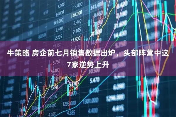 牛策略 房企前七月销售数据出炉，头部阵营中这7家逆势上升