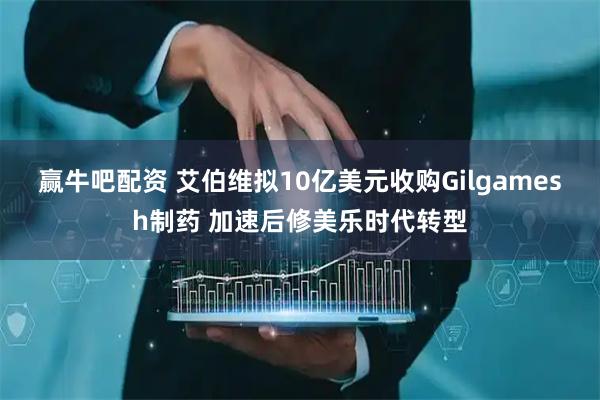 赢牛吧配资 艾伯维拟10亿美元收购Gilgamesh制药 加速后修美乐时代转型