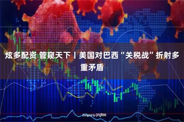 炫多配资 管窥天下丨美国对巴西“关税战”折射多重矛盾