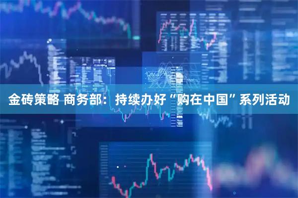 金砖策略 商务部：持续办好“购在中国”系列活动