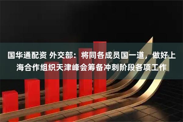 国华通配资 外交部：将同各成员国一道，做好上海合作组织天津峰会筹备冲刺阶段各项工作