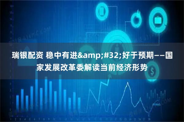 瑞银配资 稳中有进&#32;好于预期——国家发展改革委解读当前经济形势