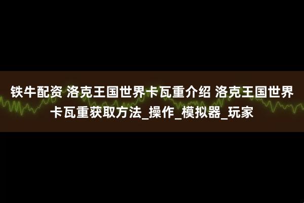 铁牛配资 洛克王国世界卡瓦重介绍 洛克王国世界卡瓦重获取方法_操作_模拟器_玩家