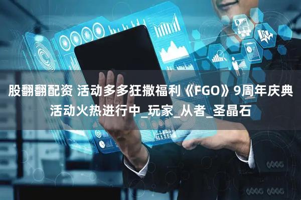 股翻翻配资 活动多多狂撒福利《FGO》9周年庆典活动火热进行中_玩家_从者_圣晶石