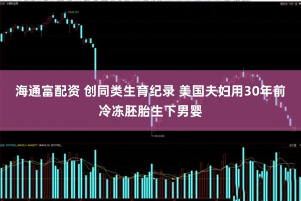 海通富配资 创同类生育纪录 美国夫妇用30年前冷冻胚胎生下男婴