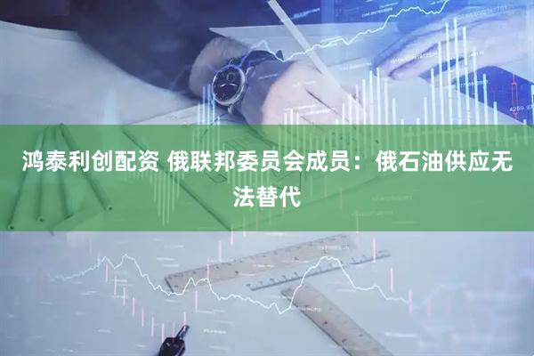 鸿泰利创配资 俄联邦委员会成员：俄石油供应无法替代