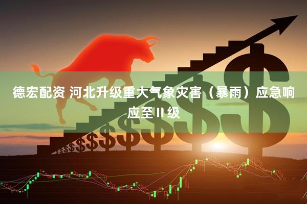 德宏配资 河北升级重大气象灾害（暴雨）应急响应至Ⅱ级