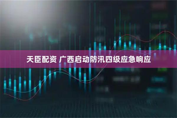天臣配资 广西启动防汛四级应急响应