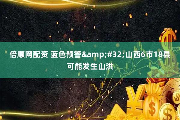 倍顺网配资 蓝色预警&#32;山西6市18县可能发生山洪