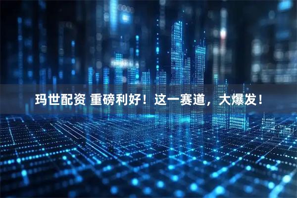 玛世配资 重磅利好！这一赛道，大爆发！