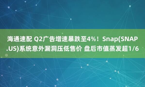 海通速配 Q2广告增速暴跌至4%！Snap(SNAP.US)系统意外漏洞压低售价 盘后市值蒸发超1/6