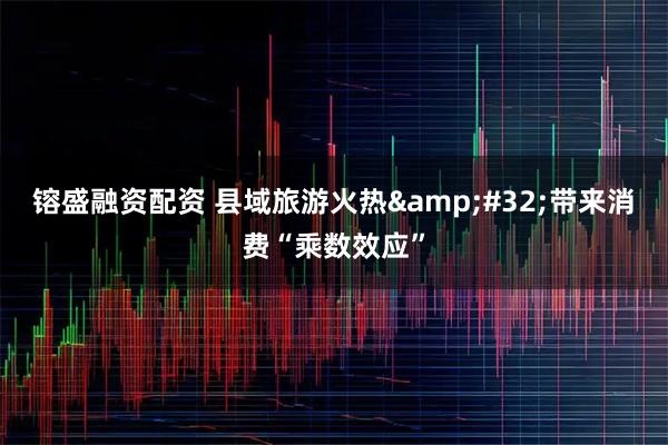 镕盛融资配资 县域旅游火热&#32;带来消费“乘数效应”