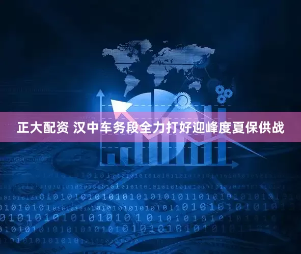 正大配资 汉中车务段全力打好迎峰度夏保供战