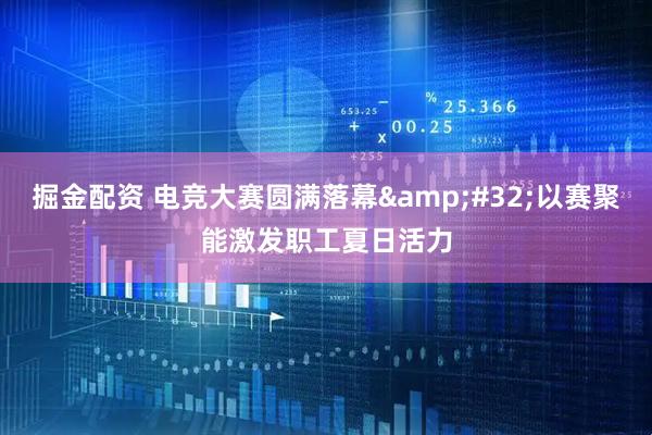 掘金配资 电竞大赛圆满落幕&#32;以赛聚能激发职工夏日活力