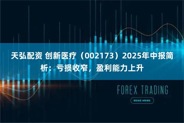 天弘配资 创新医疗（002173）2025年中报简析：亏损收窄，盈利能力上升