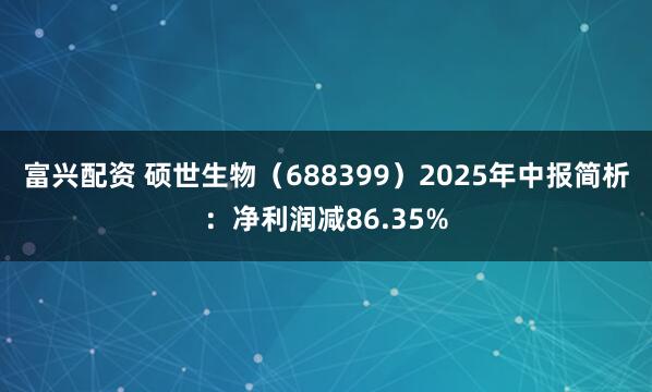 富兴配资 硕世生物（688399）2025年中报简析：净利润减86.35%