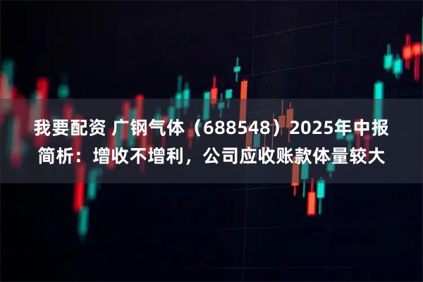我要配资 广钢气体（688548）2025年中报简析：增收不增利，公司应收账款体量较大