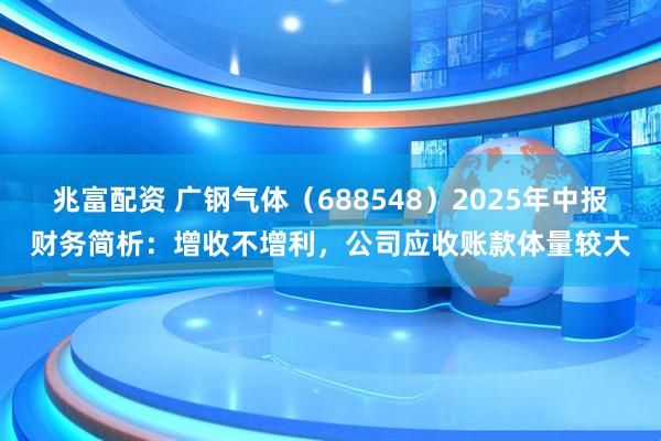 兆富配资 广钢气体（688548）2025年中报财务简析：增收不增利，公司应收账款体量较大