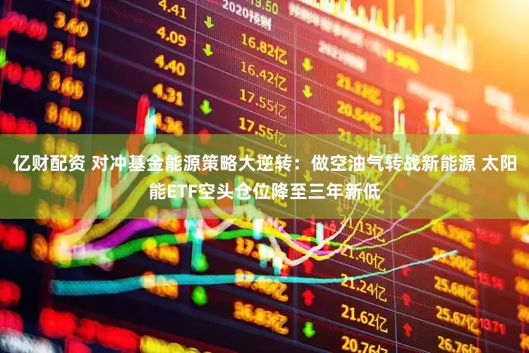 亿财配资 对冲基金能源策略大逆转：做空油气转战新能源 太阳能ETF空头仓位降至三年新低