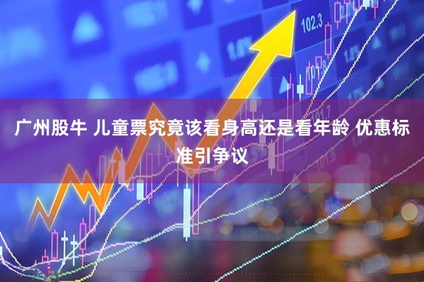 广州股牛 儿童票究竟该看身高还是看年龄 优惠标准引争议