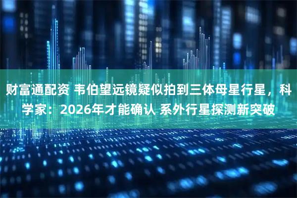 财富通配资 韦伯望远镜疑似拍到三体母星行星，科学家：2026年才能确认 系外行星探测新突破