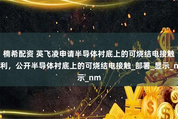 楠希配资 英飞凌申请半导体衬底上的可烧结电接触专利，公开半导体衬底上的可烧结电接触_部署_显示_nm