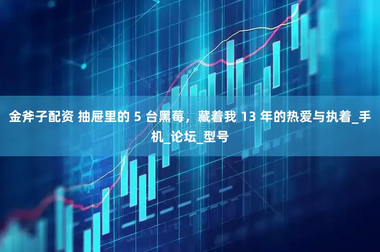 金斧子配资 抽屉里的 5 台黑莓，藏着我 13 年的热爱与执着_手机_论坛_型号