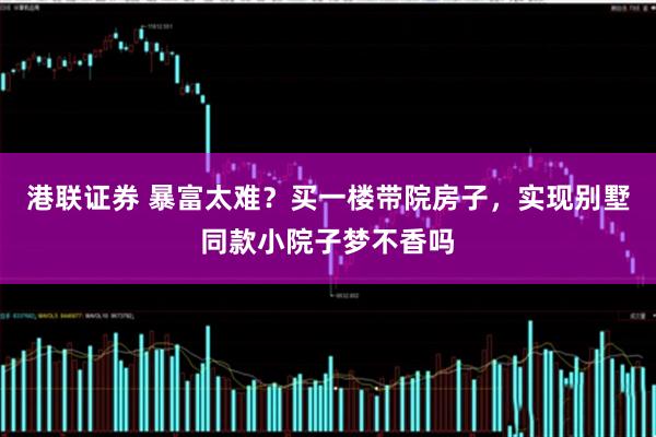 港联证券 暴富太难？买一楼带院房子，实现别墅同款小院子梦不香吗
