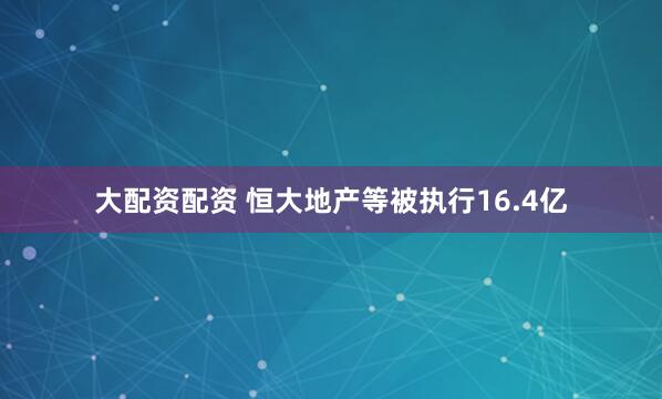 大配资配资 恒大地产等被执行16.4亿