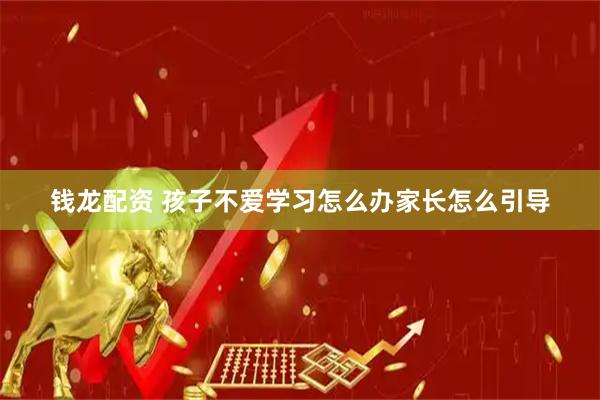 钱龙配资 孩子不爱学习怎么办家长怎么引导