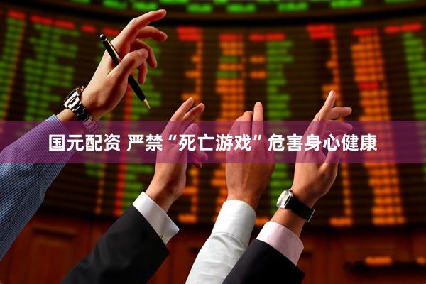 国元配资 严禁“死亡游戏”危害身心健康