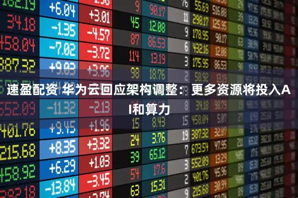 速盈配资 华为云回应架构调整：更多资源将投入AI和算力