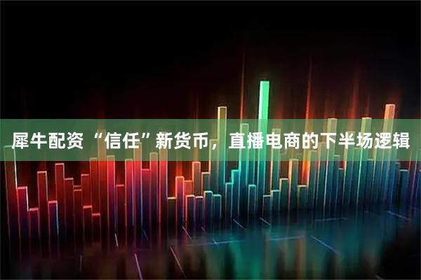 犀牛配资 “信任”新货币，直播电商的下半场逻辑