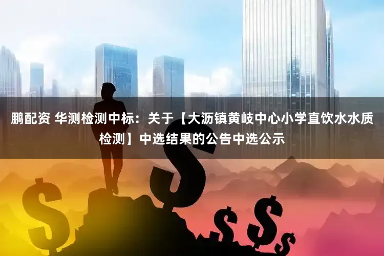 鹏配资 华测检测中标：关于【大沥镇黄岐中心小学直饮水水质检测】中选结果的公告中选公示
