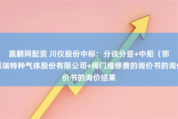 赢翻网配资 川仪股份中标：分谈分签+中船（邯郸）派瑞特种气体股份有限公司+阀门维修费的询价书的询价结果