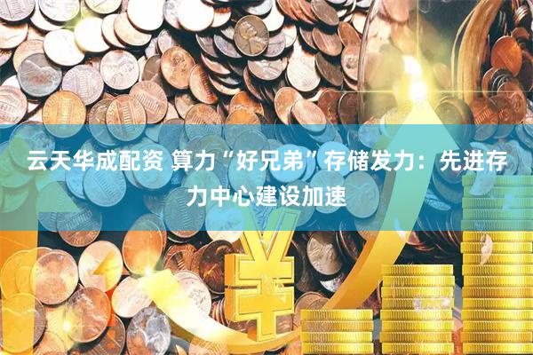 云天华成配资 算力“好兄弟”存储发力：先进存力中心建设加速