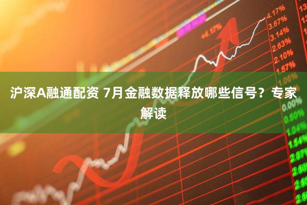 沪深A融通配资 7月金融数据释放哪些信号？专家解读