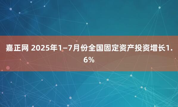 嘉正网 2025年1—7月份全国固定资产投资增长1.6%