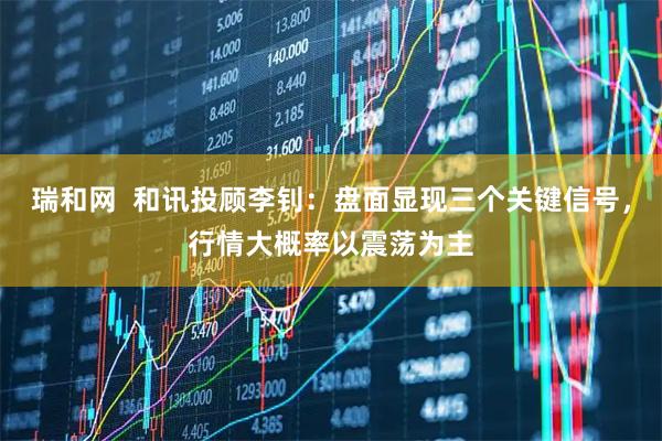 瑞和网  和讯投顾李钊：盘面显现三个关键信号，行情大概率以震荡为主