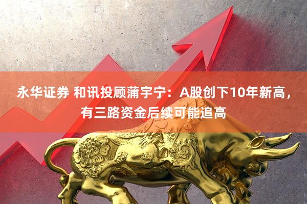 永华证券 和讯投顾蒲宇宁：A股创下10年新高，有三路资金后续可能追高