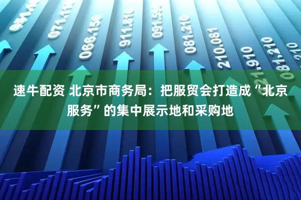 速牛配资 北京市商务局：把服贸会打造成“北京服务”的集中展示地和采购地