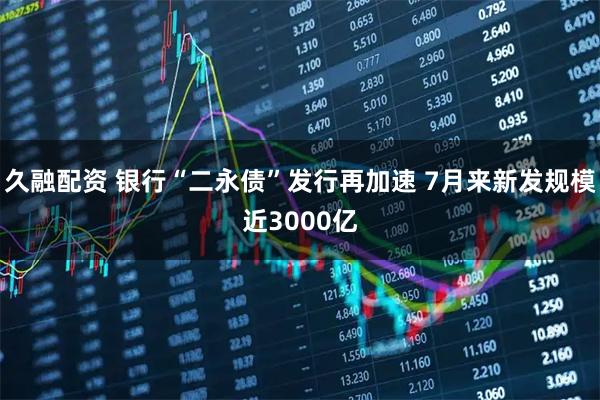久融配资 银行“二永债”发行再加速 7月来新发规模近3000亿