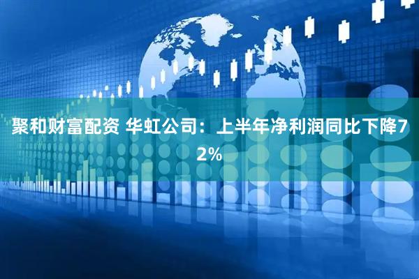 聚和财富配资 华虹公司：上半年净利润同比下降72%