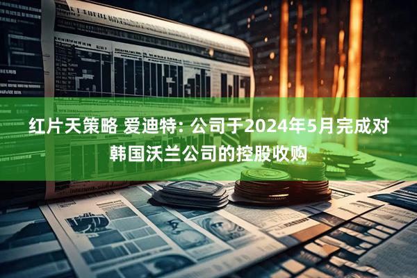 红片天策略 爱迪特: 公司于2024年5月完成对韩国沃兰公司的控股收购