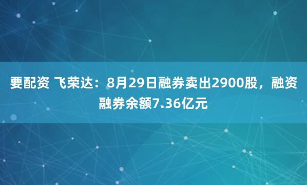 要配资 飞荣达：8月29日融券卖出2900股，融资融券余额7.36亿元