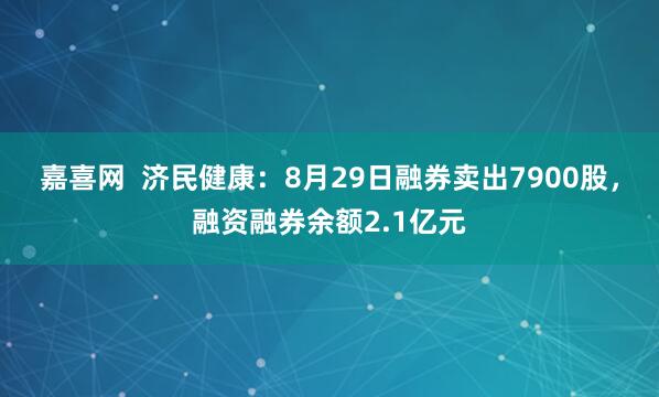 嘉喜网  济民健康：8月29日融券卖出7900股，融资融券余额2.1亿元