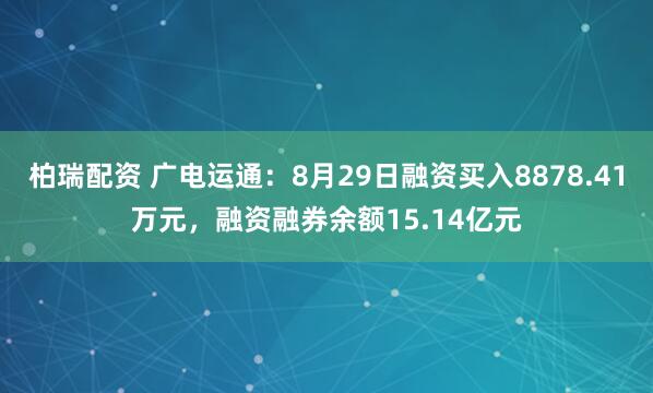 柏瑞配资 广电运通：8月29日融资买入8878.41万元，融资融券余额15.14亿元