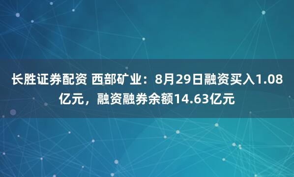 长胜证券配资 西部矿业：8月29日融资买入1.08亿元，融资融券余额14.63亿元