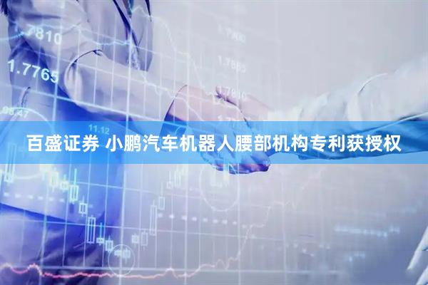 百盛证券 小鹏汽车机器人腰部机构专利获授权