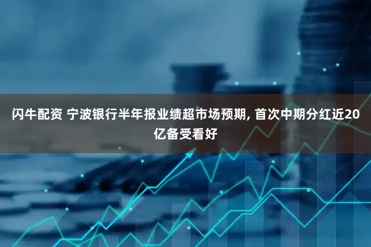 闪牛配资 宁波银行半年报业绩超市场预期, 首次中期分红近20亿备受看好